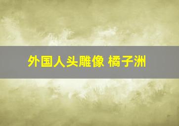 外国人头雕像 橘子洲